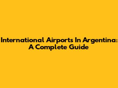 International Airports In Argentina: A Complete Guide
