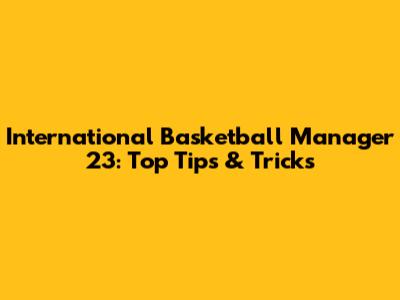 International Basketball Manager 23: Top Tips & Tricks