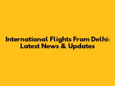 International Flights From Delhi: Latest News & Updates