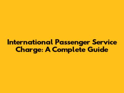 International Passenger Service Charge: A Complete Guide