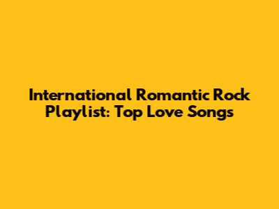 International Romantic Rock Playlist: Top Love Songs