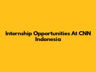 Internship Opportunities At CNN Indonesia