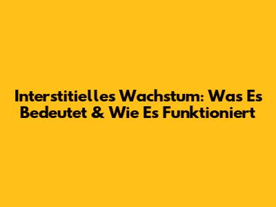 Interstitielles Wachstum: Was Es Bedeutet & Wie Es Funktioniert