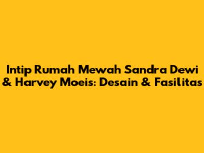 Intip Rumah Mewah Sandra Dewi & Harvey Moeis: Desain & Fasilitas