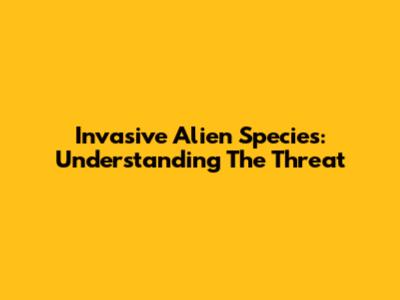 Invasive Alien Species: Understanding The Threat