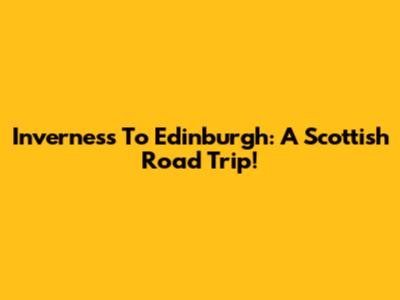 Inverness To Edinburgh: A Scottish Road Trip!