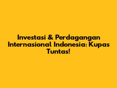 Investasi & Perdagangan Internasional Indonesia: Kupas Tuntas!