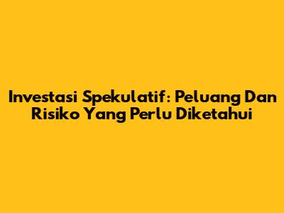 Investasi Spekulatif: Peluang Dan Risiko Yang Perlu Diketahui