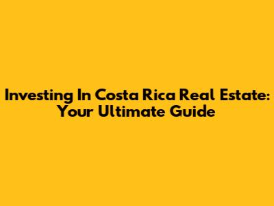 Investing In Costa Rica Real Estate: Your Ultimate Guide