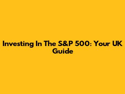 Investing In The S&P 500: Your UK Guide