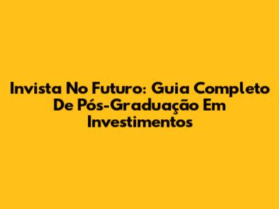 Invista No Futuro: Guia Completo De Pós-Graduação Em Investimentos