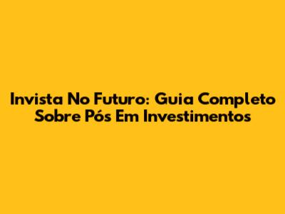 Invista No Futuro: Guia Completo Sobre Pós Em Investimentos