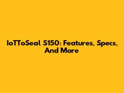 IoTToSeal S150: Features, Specs, And More