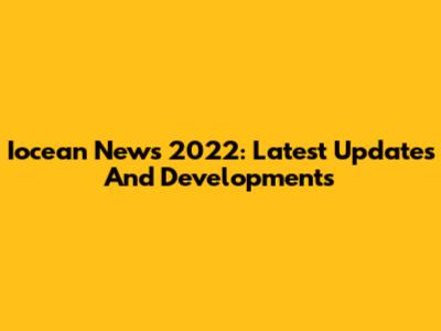 Iocean News 2022: Latest Updates And Developments