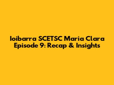 Ioibarra SCETSC Maria Clara Episode 9: Recap & Insights