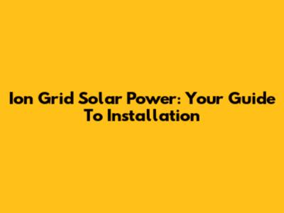 Ion Grid Solar Power: Your Guide To Installation