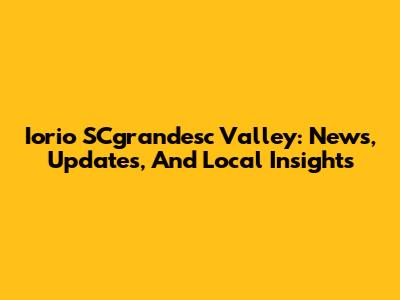 Iorio SCgrandesc Valley: News, Updates, And Local Insights