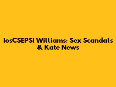 IosCSEPSI Williams: Sex Scandals & Kate News