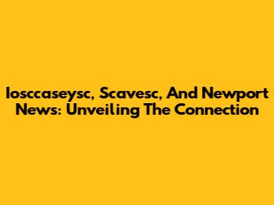 Iosccaseysc, Scavesc, And Newport News: Unveiling The Connection