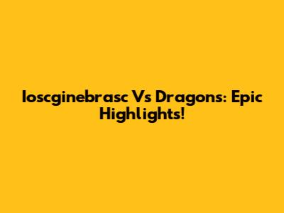 Ioscginebrasc Vs Dragons: Epic Highlights!