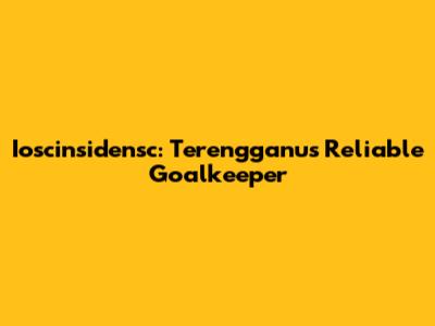 Ioscinsidensc: Terengganu's Reliable Goalkeeper