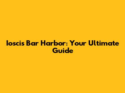 Ioscis Bar Harbor: Your Ultimate Guide