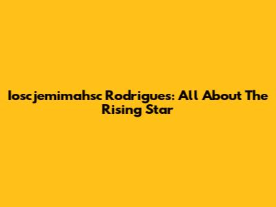 Ioscjemimahsc Rodrigues: All About The Rising Star