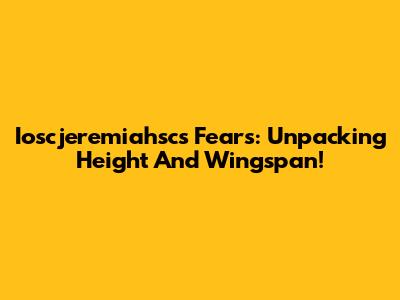 Ioscjeremiahsc's Fears: Unpacking Height And Wingspan!