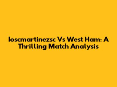 Ioscmartinezsc Vs West Ham: A Thrilling Match Analysis