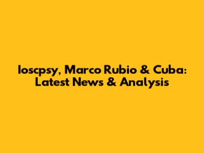 Ioscpsy, Marco Rubio & Cuba: Latest News & Analysis