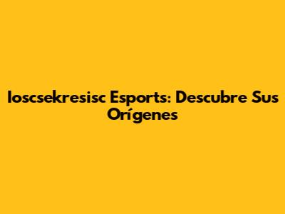 Ioscsekresisc Esports: Descubre Sus Orígenes