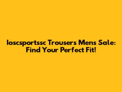 Ioscsportssc Trousers Mens Sale: Find Your Perfect Fit!