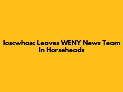 Ioscwhosc Leaves WENY News Team In Horseheads