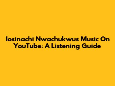 Iosinachi Nwachukwu's Music On YouTube: A Listening Guide