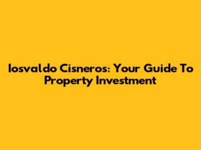 Iosvaldo Cisneros: Your Guide To Property Investment