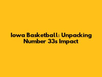 Iowa Basketball: Unpacking Number 33's Impact