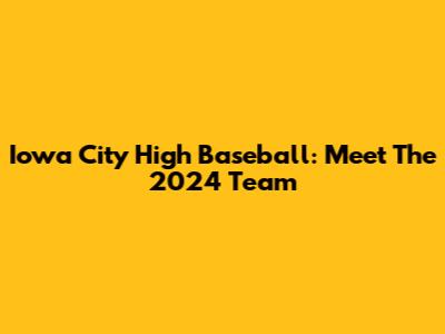 Iowa City High Baseball: Meet The 2024 Team