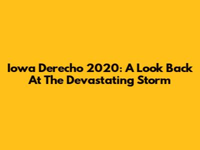 Iowa Derecho 2020: A Look Back At The Devastating Storm