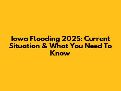 Iowa Flooding 2025: Current Situation & What You Need To Know