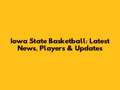Iowa State Basketball: Latest News, Players & Updates