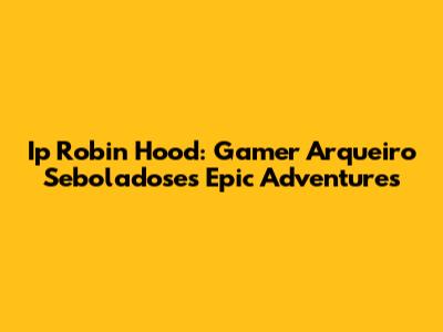 Ip Robin Hood: Gamer Arqueiro Seboladose's Epic Adventures