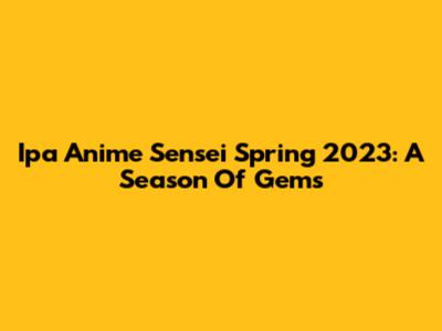 Ipa Anime Sensei Spring 2023: A Season Of Gems