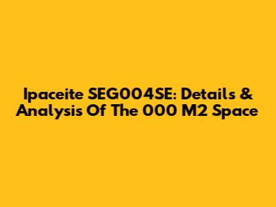 Ipaceite SEG004SE: Details & Analysis Of The 000 M2 Space
