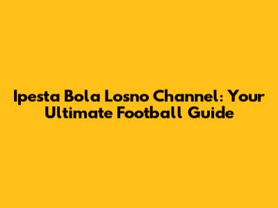 Ipesta Bola Losno Channel: Your Ultimate Football Guide