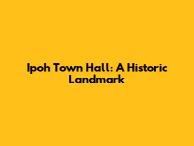 Ipoh Town Hall: A Historic Landmark