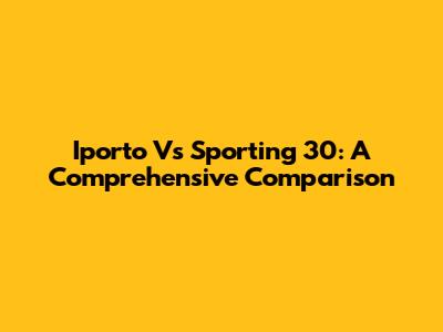 Iporto Vs Sporting 30: A Comprehensive Comparison