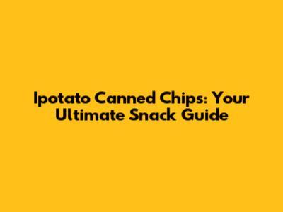 Ipotato Canned Chips: Your Ultimate Snack Guide
