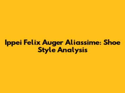 Ippei Felix Auger Aliassime: Shoe Style Analysis