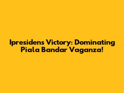 Ipresiden's Victory: Dominating Piala Bandar Vaganza!