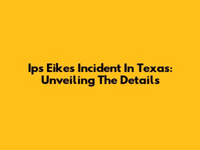 Ips Eike's Incident In Texas: Unveiling The Details